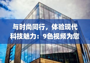 与时尚同行，体验现代科技魅力：9色视频为您带来全新的观看体验